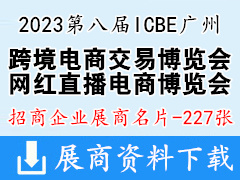 2023第八届ICBE广州国际跨境电商交易博览会、ICIE网红直播电商交易博览会展商名片【227张】跨交会